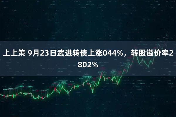 上上策 9月23日武进转债上涨044%，转股溢价率2802%