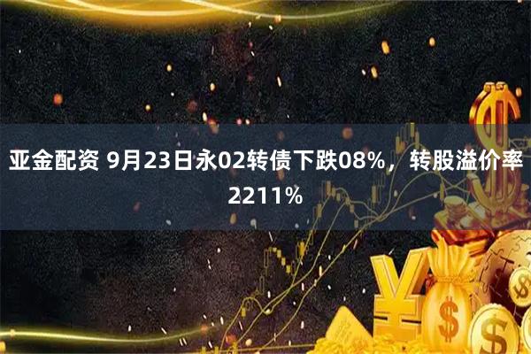 亚金配资 9月23日永02转债下跌08%，转股溢价率2211%