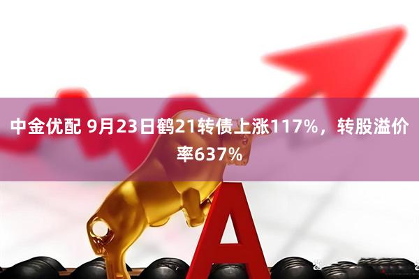 中金优配 9月23日鹤21转债上涨117%，转股溢价率637%