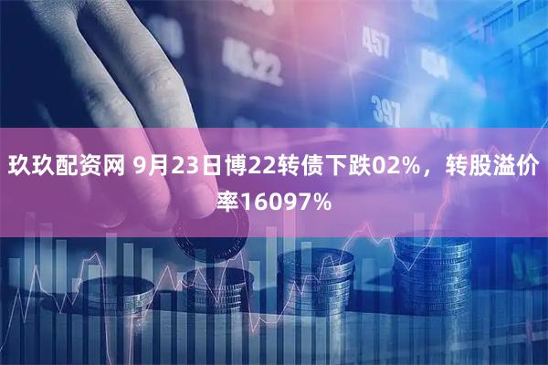 玖玖配资网 9月23日博22转债下跌02%，转股溢价率16097%