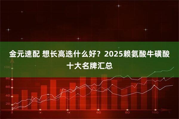 金元速配 想长高选什么好？2025赖氨酸牛磺酸十大名牌汇总