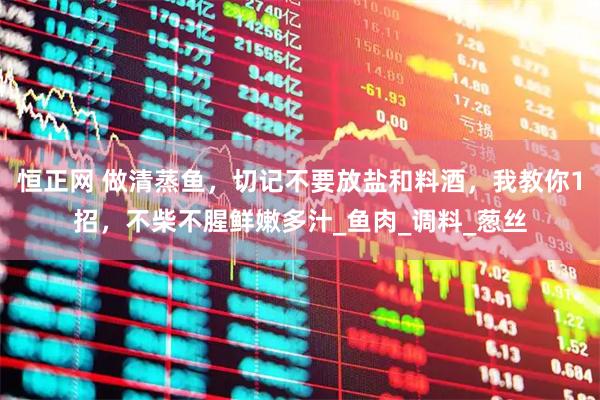 恒正网 做清蒸鱼，切记不要放盐和料酒，我教你1招，不柴不腥鲜嫩多汁_鱼肉_调料_葱丝