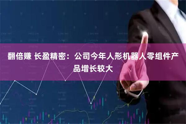 翻倍赚 长盈精密：公司今年人形机器人零组件产品增长较大