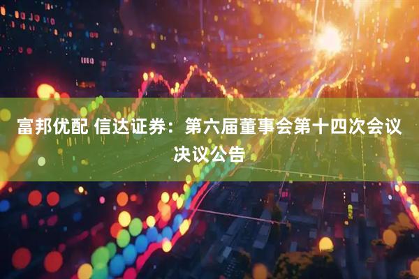 富邦优配 信达证券：第六届董事会第十四次会议决议公告