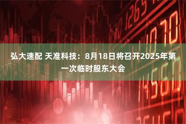 弘大速配 天准科技：8月18日将召开2025年第一次临时股东大会