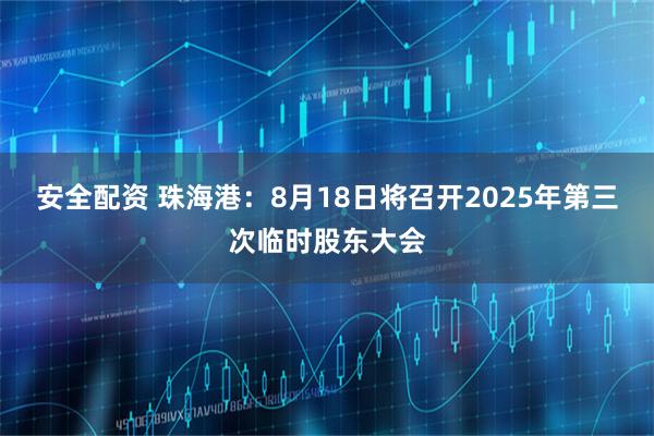 安全配资 珠海港：8月18日将召开2025年第三次临时股东大会