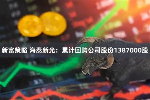 新富策略 海泰新光：累计回购公司股份1387000股