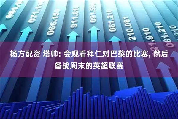 杨方配资 塔帅: 会观看拜仁对巴黎的比赛, 然后备战周末的英超联赛