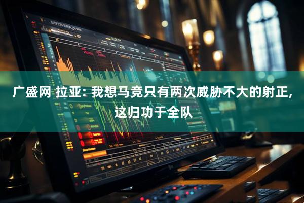 广盛网 拉亚: 我想马竞只有两次威胁不大的射正, 这归功于全队