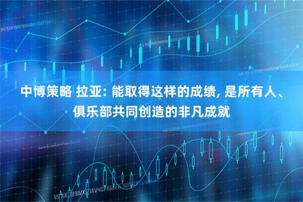中博策略 拉亚: 能取得这样的成绩, 是所有人、俱乐部共同创造的非凡成就