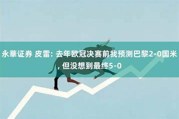 永華证券 皮雷: 去年欧冠决赛前我预测巴黎2-0国米, 但没想到最终5-0