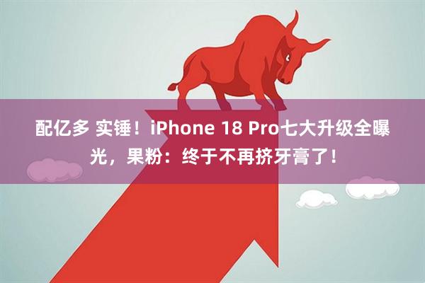 配亿多 实锤！iPhone 18 Pro七大升级全曝光，果粉：终于不再挤牙膏了！