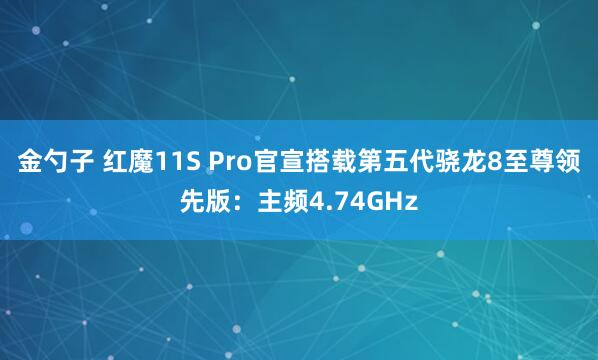 金勺子 红魔11S Pro官宣搭载第五代骁龙8至尊领先版：主频4.74GHz
