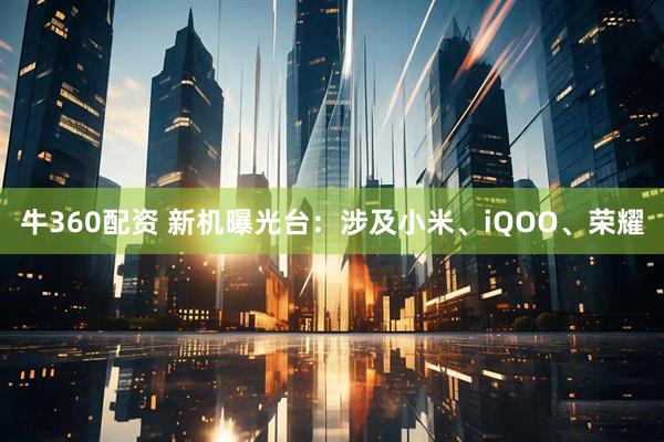 牛360配资 新机曝光台：涉及小米、iQOO、荣耀