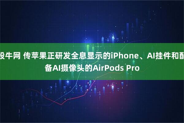 股牛网 传苹果正研发全息显示的iPhone、AI挂件和配备AI摄像头的AirPods Pro
