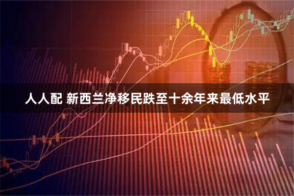 人人配 新西兰净移民跌至十余年来最低水平