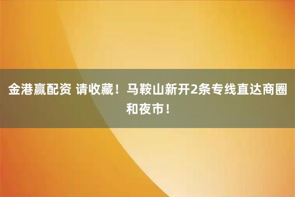 金港赢配资 请收藏！马鞍山新开2条专线直达商圈和夜市！