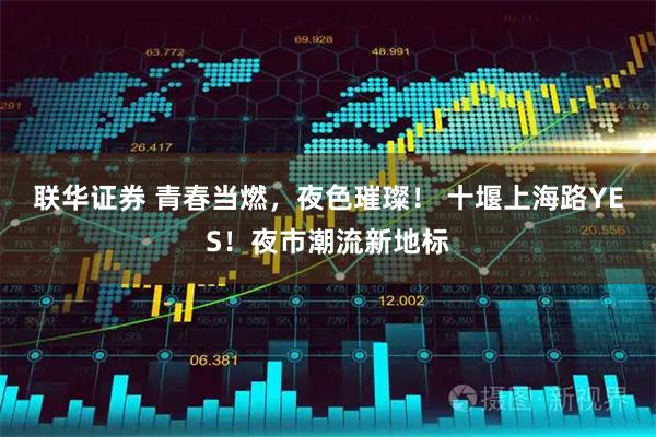 联华证券 青春当燃，夜色璀璨！ 十堰上海路YES！夜市潮流新地标