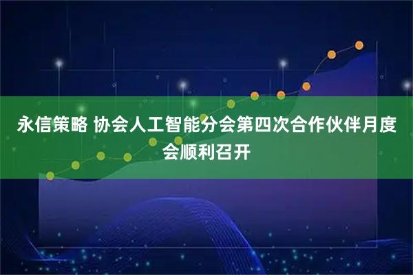 永信策略 协会人工智能分会第四次合作伙伴月度会顺利召开