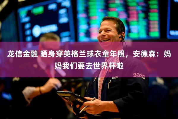 龙信金融 晒身穿英格兰球衣童年照，安德森：妈妈我们要去世界杯啦