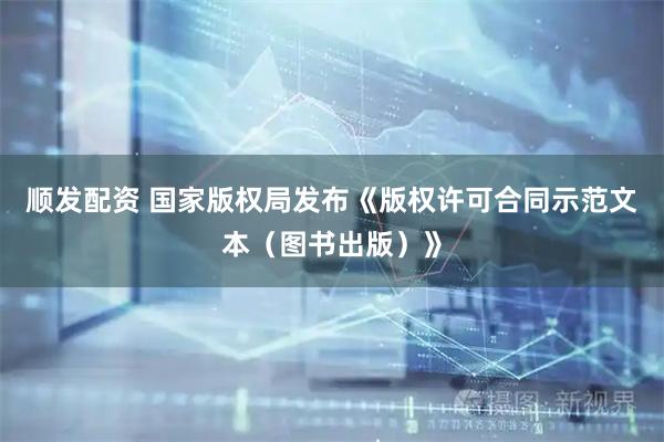 顺发配资 国家版权局发布《版权许可合同示范文本（图书出版）》