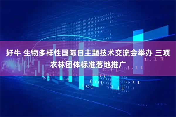 好牛 生物多样性国际日主题技术交流会举办 三项农林团体标准落地推广