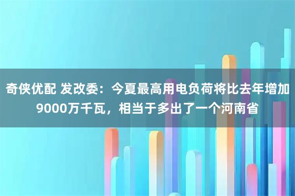 奇侠优配 发改委：今夏最高用电负荷将比去年增加9000万千瓦，相当于多出了一个河南省
