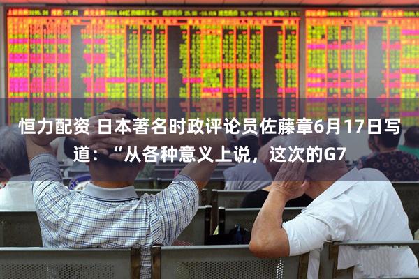 恒力配资 日本著名时政评论员佐藤章6月17日写道：“从各种意义上说，这次的G7