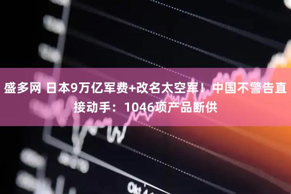 盛多网 日本9万亿军费+改名太空军！中国不警告直接动手：1046项产品断供