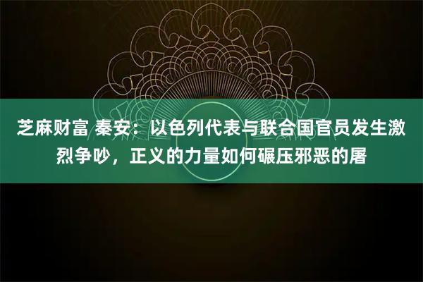 芝麻财富 秦安：以色列代表与联合国官员发生激烈争吵，正义的力量如何碾压邪恶的屠
