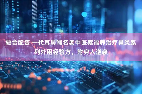 融合配资 一代耳鼻喉名老中医蔡福养治疗鼻炎系列外用经验方，附穷人逆袭