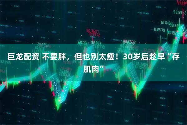巨龙配资 不要胖，但也别太瘦！30岁后趁早“存肌肉”
