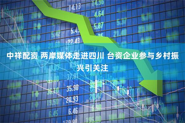 中祥配资 两岸媒体走进四川 台资企业参与乡村振兴引关注