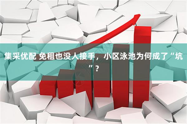 集采优配 免租也没人接手,小区泳池为何成了“坑”?