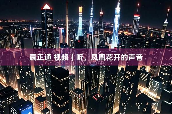 赢正通 视频|听,凤凰花开的声音