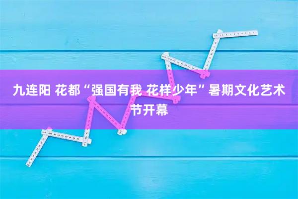 九连阳 花都“强国有我 花样少年”暑期文化艺术节开幕
