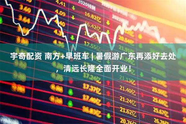 宇奇配资 南方+早班车 | 暑假游广东再添好去处，清远长隆全面开业！