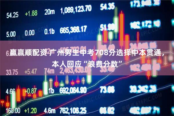 赢赢顺配资 广州男生中考708分选择中本贯通，本人回应“浪费分数”