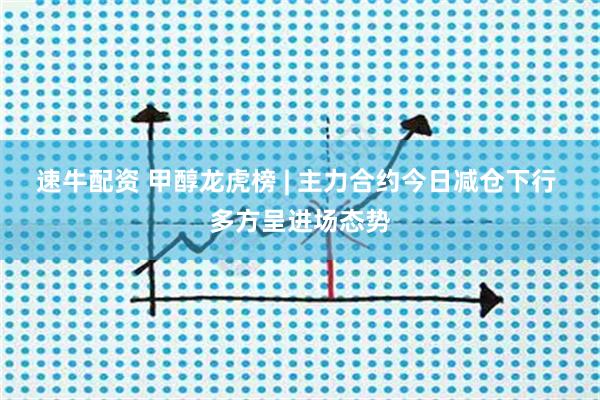 速牛配资 甲醇龙虎榜 | 主力合约今日减仓下行 多方呈进场态势
