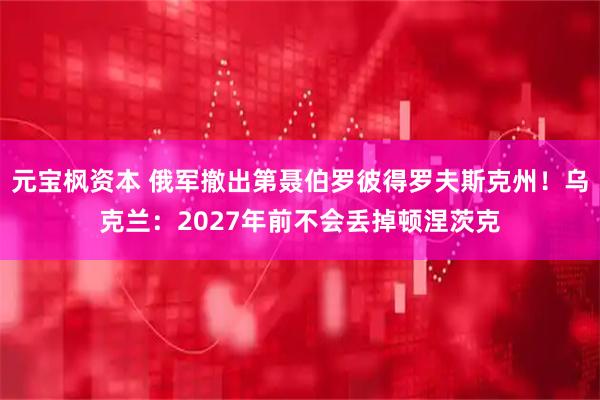 元宝枫资本 俄军撤出第聂伯罗彼得罗夫斯克州！乌克兰：2027年前不会丢掉顿涅茨克
