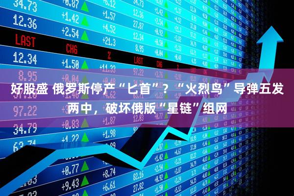好股盛 俄罗斯停产“匕首”？“火烈鸟”导弹五发两中，破坏俄版“星链”组网
