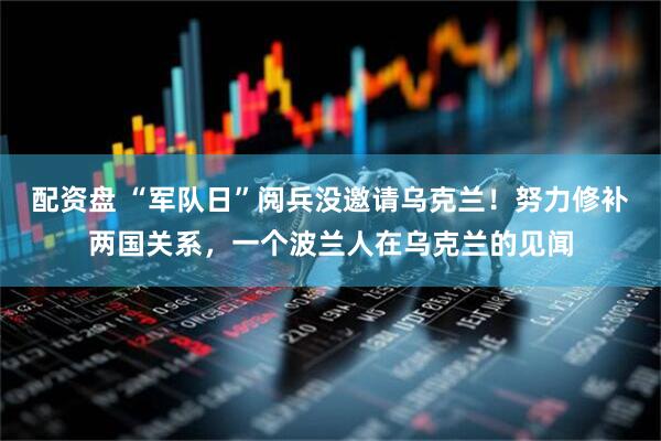 配资盘 “军队日”阅兵没邀请乌克兰！努力修补两国关系，一个波兰人在乌克兰的见闻
