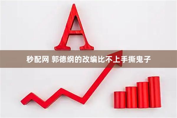 秒配网 郭德纲的改编比不上手撕鬼子