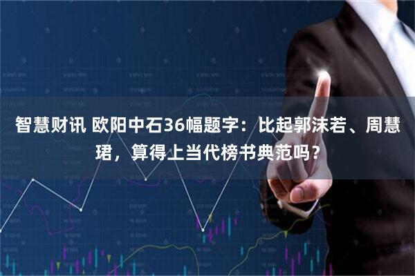 智慧财讯 欧阳中石36幅题字：比起郭沫若、周慧珺，算得上当代榜书典范吗？