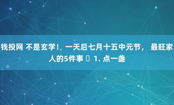 钱投网 不是玄学！ 一天后七月十五中元节， 最旺家人的5件事 ​1. 点一盏