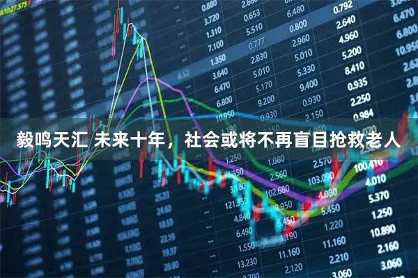 毅鸣天汇 未来十年，社会或将不再盲目抢救老人