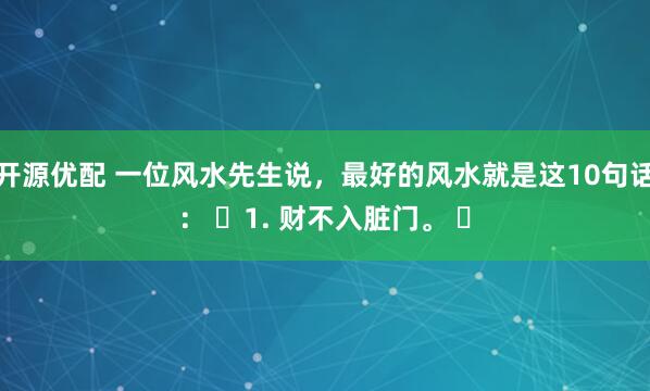 开源优配 一位风水先生说，最好的风水就是这10句话： ​1. 财不入脏门。 ​