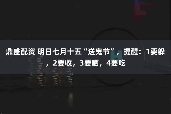 鼎盛配资 明日七月十五“送鬼节”，提醒：1要躲，2要收，3要晒，4要吃