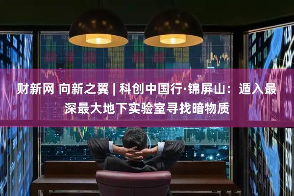 财新网 向新之翼 | 科创中国行·锦屏山：遁入最深最大地下实验室寻找暗物质