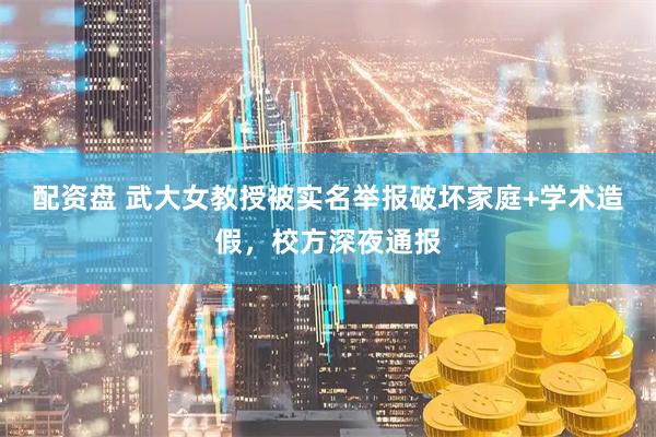 配资盘 武大女教授被实名举报破坏家庭+学术造假，校方深夜通报